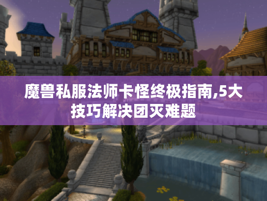 魔兽私服法师卡怪终极指南,5大技巧解决团灭难题