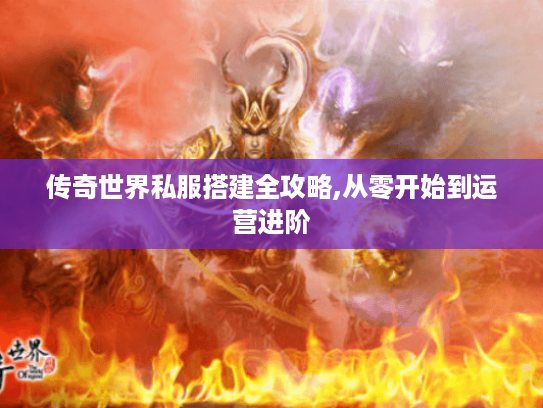 传奇世界私服搭建全攻略,从零开始到运营进阶