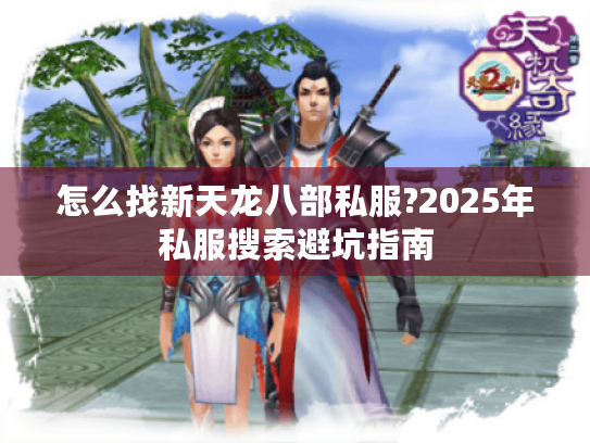 怎么找新天龙八部私服?2025年私服搜索避坑指南