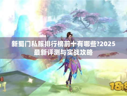 新蜀门私服排行榜前十有哪些?2025最新评测与实战攻略 新蜀门私服排行榜前十有哪些?2025最新评测与实战攻略