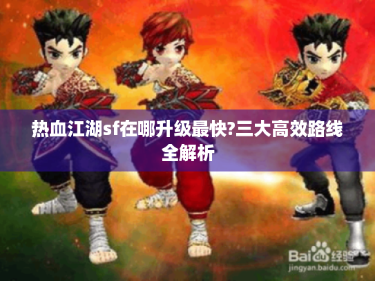 热血江湖sf在哪升级最快?三大高效路线全解析 热血江湖sf在哪升级最快?三大高效路线全解析