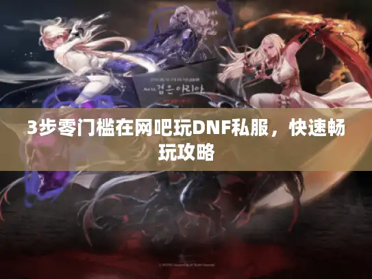 3步零门槛在网吧玩DNF私服，快速畅玩攻略