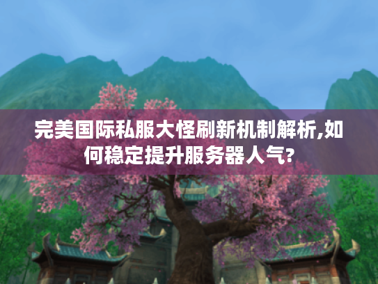 完美国际私服大怪刷新机制解析,如何稳定提升服务器人气? 完美国际私服大怪刷新机制解析,如何稳定提升服务器人气?