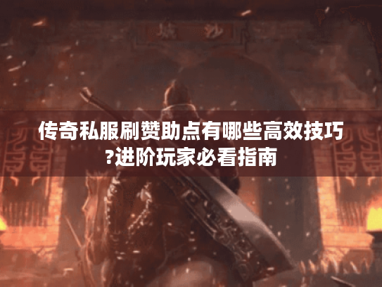 传奇私服刷赞助点有哪些高效技巧?进阶玩家必看指南 传奇私服刷赞助点有哪些高效技巧?进阶玩家必看指南