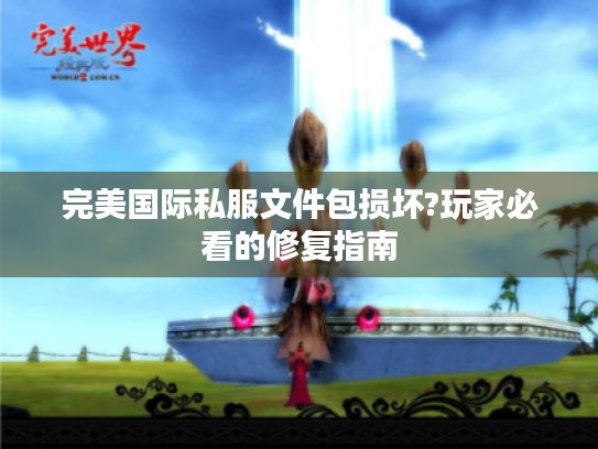 完美国际私服文件包损坏?玩家必看的修复指南 完美国际私服文件包损坏?玩家必看的修复指南