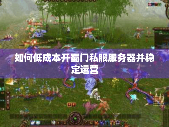 如何低成本开蜀门私服服务器并稳定运营 如何低成本开蜀门私服服务器并稳定运营