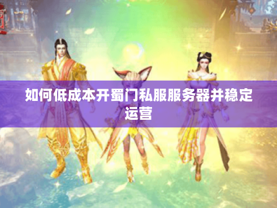 如何低成本开蜀门私服服务器并稳定运营 如何低成本开蜀门私服服务器并稳定运营