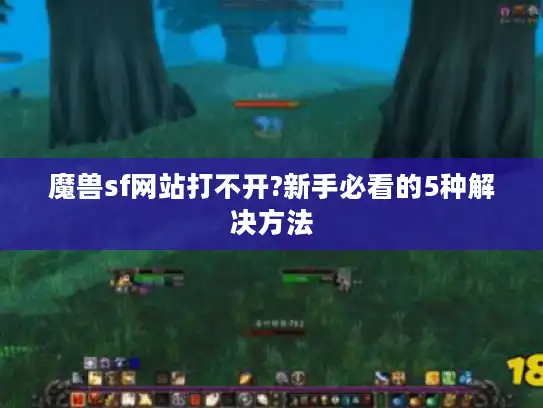 魔兽sf网站打不开?新手必看的5种解决方法 魔兽sf网站打不开?新手必看的5种解决方法