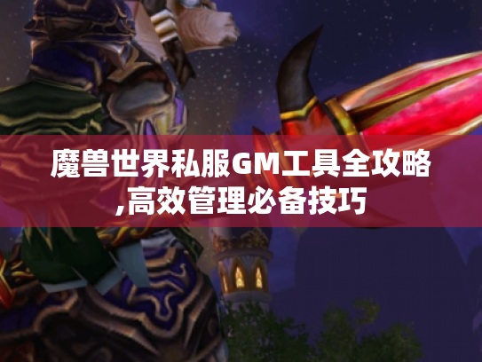 魔兽世界私服GM工具全攻略,高效管理必备技巧 魔兽世界私服GM工具全攻略,高效管理必备技巧