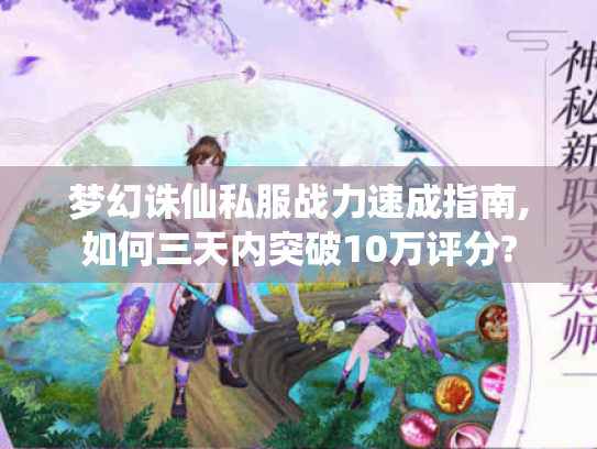 梦幻诛仙私服战力速成指南,如何三天内突破10万评分?
