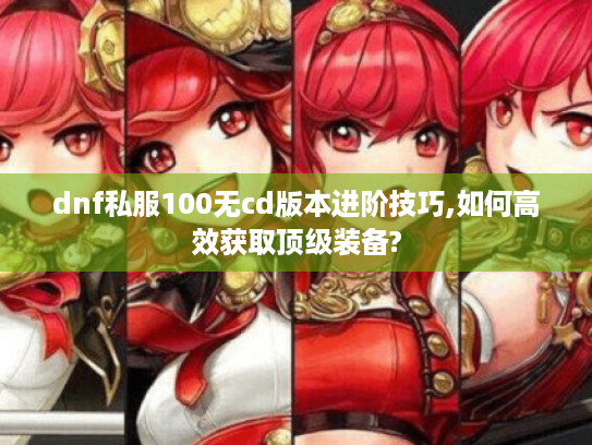 dnf私服100无cd版本进阶技巧,如何高效获取顶级装备? dnf私服100无cd版本进阶技巧,如何高效获取顶级装备?