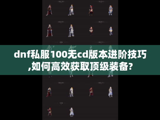 dnf私服100无cd版本进阶技巧,如何高效获取顶级装备?