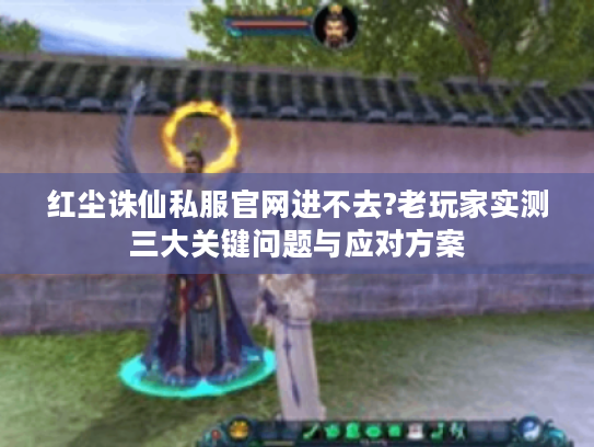 红尘诛仙私服官网进不去?老玩家实测三大关键问题与应对方案 红尘诛仙私服官网进不去?老玩家实测三大关键问题与应对方案