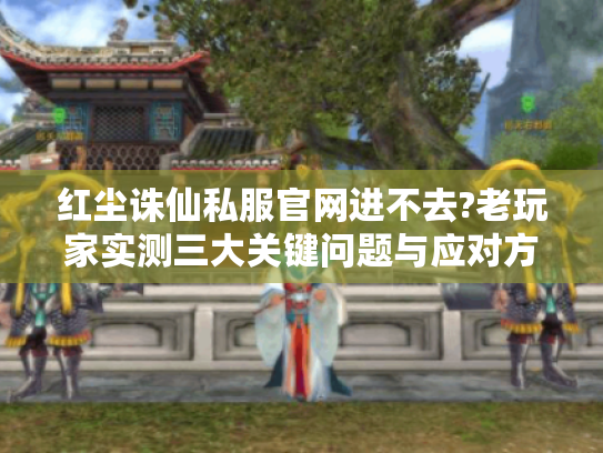 红尘诛仙私服官网进不去?老玩家实测三大关键问题与应对方案 红尘诛仙私服官网进不去?老玩家实测三大关键问题与应对方案