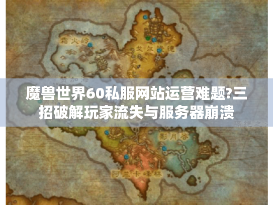 魔兽世界60私服网站运营难题?三招破解玩家流失与服务器崩溃 魔兽世界60私服网站运营难题?三招破解玩家流失与服务器崩溃