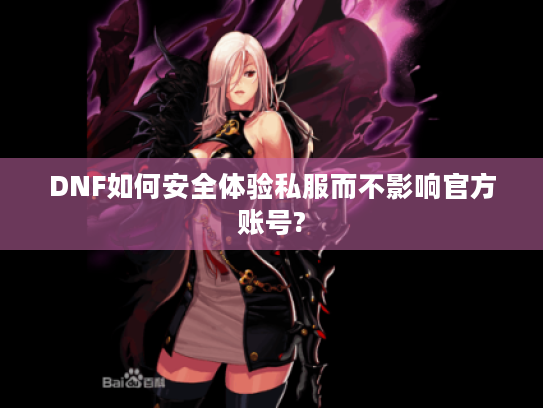 DNF如何安全体验私服而不影响官方账号? DNF如何安全体验私服而不影响官方账号?