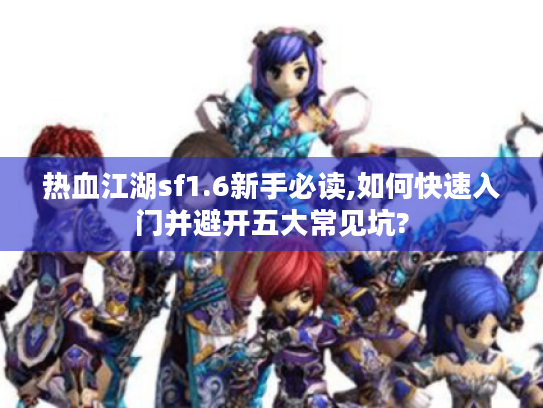 热血江湖sf1.6新手必读,如何快速入门并避开五大常见坑? 热血江湖sf1.6新手必读,如何快速入门并避开五大常见坑?