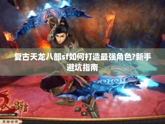 复古天龙八部sf如何打造最强角色?新手避坑指南