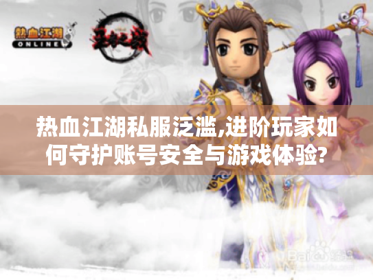 热血江湖私服泛滥,进阶玩家如何守护账号安全与游戏体验?