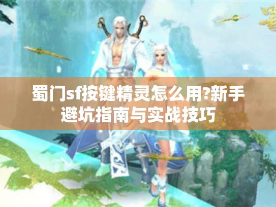 蜀门sf按键精灵怎么用?新手避坑指南与实战技巧 蜀门sf按键精灵怎么用?新手避坑指南与实战技巧