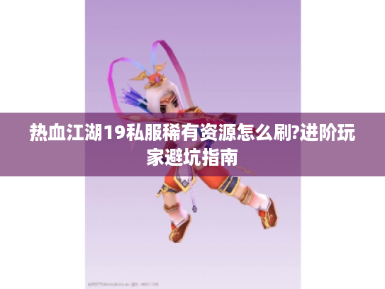 热血江湖19私服稀有资源怎么刷?进阶玩家避坑指南 热血江湖19私服稀有资源怎么刷?进阶玩家避坑指南