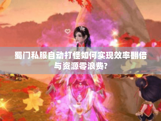 蜀门私服自动打怪如何实现效率翻倍与资源零浪费?