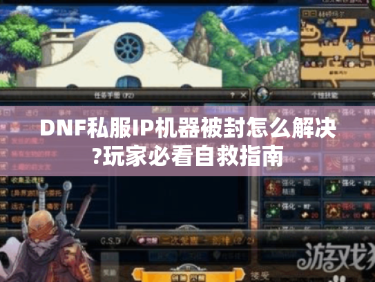 DNF私服IP机器被封怎么解决?玩家必看自救指南 DNF私服IP机器被封怎么解决?玩家必看自救指南