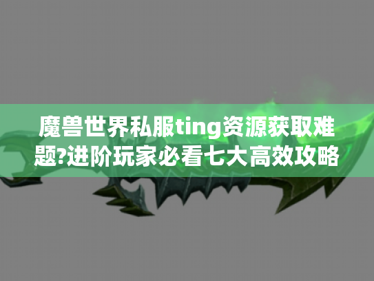 魔兽世界私服ting资源获取难题?进阶玩家必看七大高效攻略 魔兽世界私服ting资源获取难题?进阶玩家必看七大高效攻略