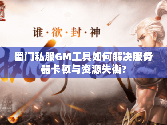 蜀门私服GM工具如何解决服务器卡顿与资源失衡? 蜀门私服GM工具如何解决服务器卡顿与资源失衡?