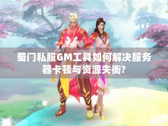 蜀门私服GM工具如何解决服务器卡顿与资源失衡? 蜀门私服GM工具如何解决服务器卡顿与资源失衡?