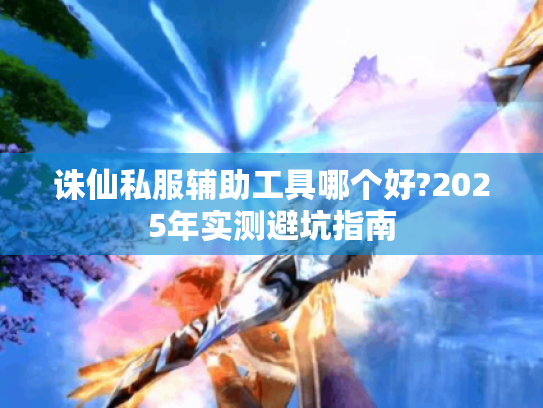 诛仙私服辅助工具哪个好?2025年实测避坑指南