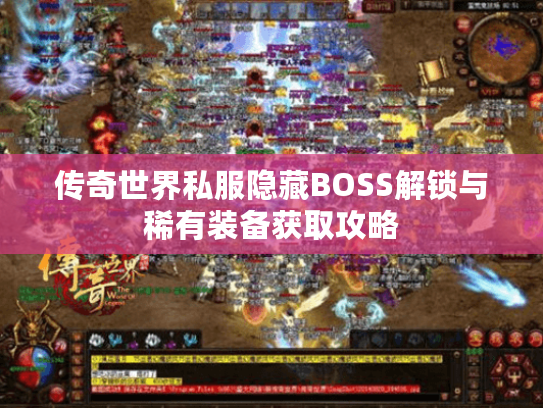 传奇世界私服隐藏BOSS解锁与稀有装备获取攻略 传奇世界私服隐藏BOSS解锁与稀有装备获取攻略
