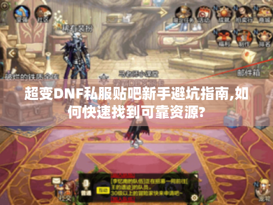 超变DNF私服贴吧新手避坑指南,如何快速找到可靠资源? 超变DNF私服贴吧新手避坑指南,如何快速找到可靠资源?
