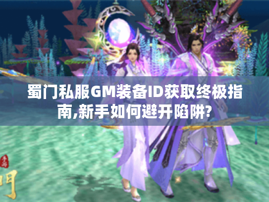 蜀门私服GM装备ID获取终极指南,新手如何避开陷阱? 蜀门私服GM装备ID获取终极指南,新手如何避开陷阱?