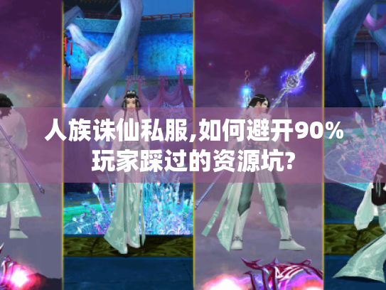 人族诛仙私服,如何避开90%玩家踩过的资源坑?