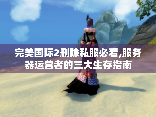 完美国际2删除私服必看,服务器运营者的三大生存指南 完美国际2删除私服必看,服务器运营者的三大生存指南
