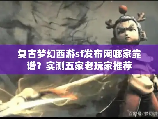 复古梦幻西游sf发布网哪家靠谱?实测五家老玩家推荐 复古梦幻西游sf发布网哪家靠谱?实测五家老玩家推荐