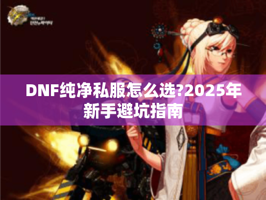 DNF纯净私服怎么选?2025年新手避坑指南 DNF纯净私服怎么选?2025年新手避坑指南