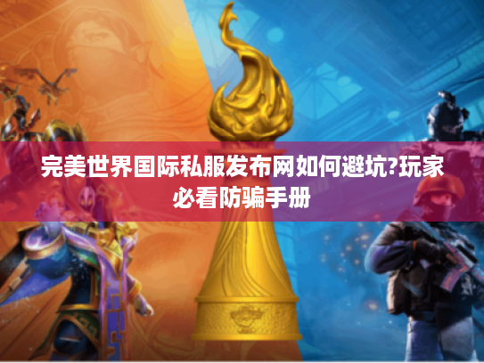 完美世界国际私服发布网如何避坑?玩家必看防骗手册 完美世界国际私服发布网如何避坑?玩家必看防骗手册