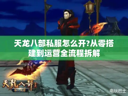 天龙八部私服怎么开?从零搭建到运营全流程拆解 天龙八部私服怎么开?从零搭建到运营全流程拆解