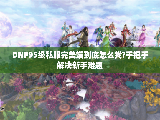 DNF95级私服完美端到底怎么找?手把手解决新手难题 DNF95级私服完美端到底怎么找?手把手解决新手难题