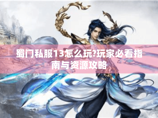 蜀门私服13怎么玩?玩家必看指南与资源攻略 蜀门私服13怎么玩?玩家必看指南与资源攻略