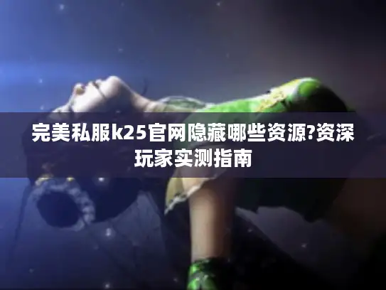 完美私服k25官网隐藏哪些资源?资深玩家实测指南