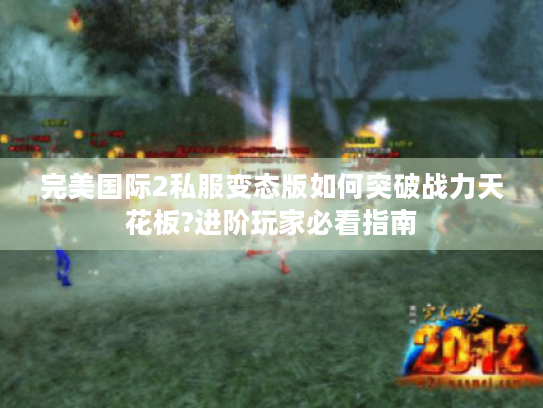 完美国际2私服变态版如何突破战力天花板?进阶玩家必看指南 完美国际2私服变态版如何突破战力天花板?进阶玩家必看指南