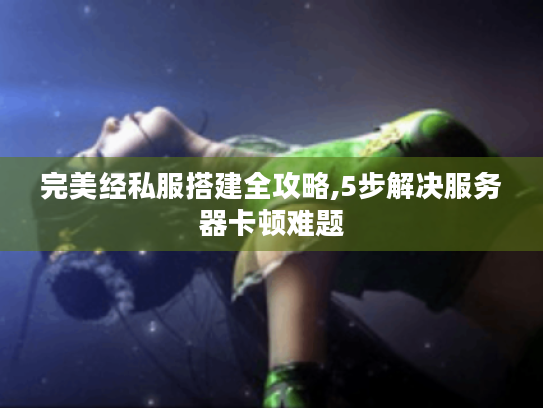 完美经私服搭建全攻略,5步解决服务器卡顿难题
