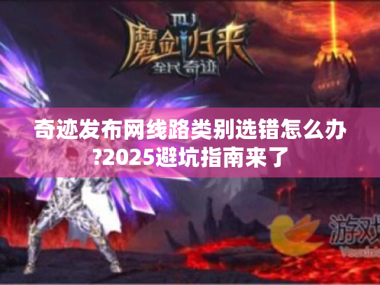 奇迹发布网线路类别选错怎么办?2025避坑指南来了 奇迹发布网线路类别选错怎么办?2025避坑指南来了