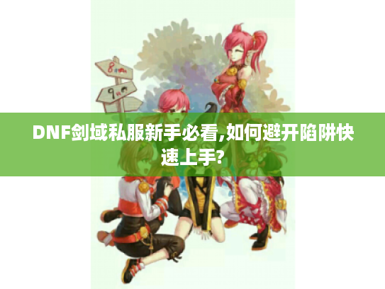 DNF剑域私服新手必看,如何避开陷阱快速上手?
