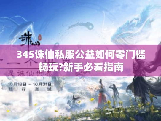 345诛仙私服公益如何零门槛畅玩?新手必看指南 345诛仙私服公益如何零门槛畅玩?新手必看指南