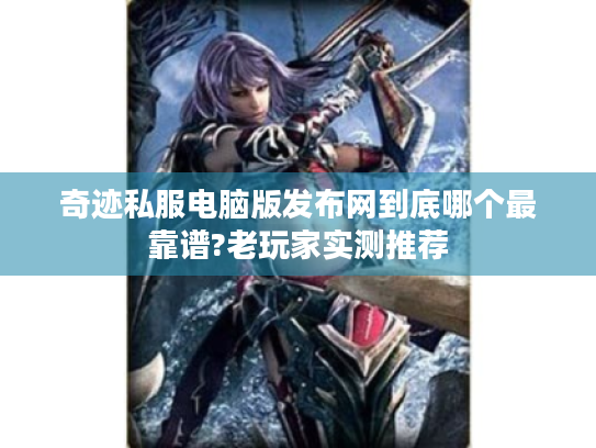 奇迹私服电脑版发布网到底哪个最靠谱?老玩家实测推荐 奇迹私服电脑版发布网到底哪个最靠谱?老玩家实测推荐