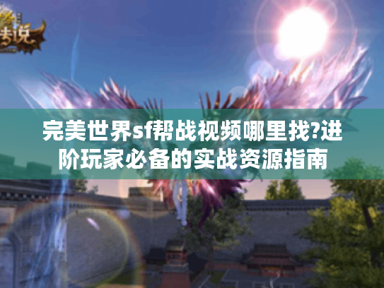 完美世界sf帮战视频哪里找?进阶玩家必备的实战资源指南